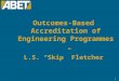 1 Outcomes-Based Accreditation of Engineering Programmes L.S. “Skip” Fletcher