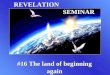 REVELATION SEMINAR #16 The land of beginning again
