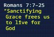 Romans 7:7–25 “Sanctifying Grace frees us to live for God”