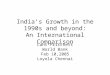 India’s Growth in the 1990s and beyond: An International Comparison Lant Pritchett World Bank Feb 10,2005 Loyola Chennai