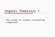 Organic Chemistry I The study of carbon-containing compounds