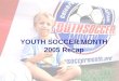 YOUTH SOCCER MONTH 2005 Recap. About Youth Soccer Month Recognizing the impact and importance the sport of soccer, the number one youth sport in the U.S.,