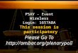1 Please Go To  This session is participatory PSAV - Event Wireless Login: 1657ABA