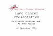 Lung Cancer Presentation Dr Richard Sullivan and Ms Anne Fraser 6 th November 2014