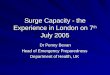 Surge Capacity - the Experience in London on 7 th July 2005 Dr Penny Bevan Dr Penny Bevan Head of Emergency Preparedness Department of Health, UK