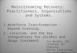Mainstreaming Recovery: Practitioners, Organisations and Systems. 1.Workforce Transformation – beyond training. 2. Localism, and the key integrations for