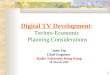 1 Digital TV Development: Techno-Economic Planning Considerations John Yip Chief Engineer Radio Television Hong Kong 28 March 2007