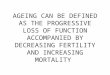 AGEING CAN BE DEFINED AS THE PROGRESSIVE LOSS OF FUNCTION ACCOMPANIED BY DECREASING FERTILITY AND INCREASING MORTALITY