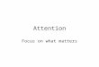 Attention Focus on what matters. What is Attention? Selection –Needed to avoid “information overload” –Related to Limited Capacity Concentration –Applying