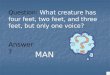 Question: What creature has four feet, two feet, and three feet, but only one voice? MAN Answer?