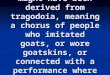 Appreciating Drama: Greek Tragedy Derivation The word tragedy itself might have been derived from tragodoia, meaning a chorus of people who imitated goats,