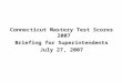 Connecticut Mastery Test Scores 2007 Briefing for Superintendents July 27, 2007