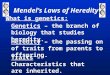 Mendel’s Laws of Heredity What is genetics: Genetics – the branch of biology that studies heredity. Heredity – the passing on of traits from parents to