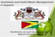 Sanitation and Solid Waste Management in Guyana Presentation by The Ministry of Local Government and Regional Development