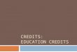 CREDITS: EDUCATION CREDITS. EDUCATION CREDITS  These credits are available to taxpayers who paid qualified education expenses for themselves, a spouse,