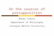 On the sources of presupposition Mandy Simons Department of Philosophy Carnegie Mellon University