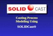 Casting Process Modeling Using SOLIDCast®. What is SOLIDCast ® ? SOLIDCast® is the world’s best-selling casting process modeling software from Finite