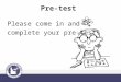 Pre-test Please come in and complete your pre-test