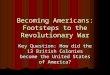 Becoming Americans: Footsteps to the Revolutionary War Key Question: How did the 13 British Colonies become the United States of America?