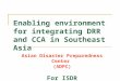 Enabling environment for integrating DRR and CCA in Southeast Asia Asian Disaster Preparedness Center (ADPC) For ISDR