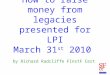 How to raise money from legacies presented for LPI March 31 st 2010 by Richard Radcliffe FInstF Cert