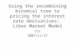 Using the recombining binomial tree to pricing the interest rate derivatives: Libor Market Model 何俊儒 2007/11/27