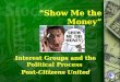 “Show Me the Money” Interest Groups and the Political Process Post-Citizens United Interest Groups and the Political Process Post-Citizens United