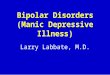 Bipolar Disorders (Manic Depressive Illness) Larry Labbate, M.D