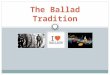 The Ballad Tradition. English and Scottish Ballads Date from the 14 th & 15 th centuries Most authors are unknown First collected and published during