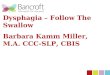 Dysphagia – Follow The Swallow Barbara Kamm Miller, M.A. CCC- SLP, CBIS