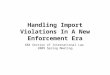 Handling Import Violations In A New Enforcement Era ABA Section of International Law 2009 Spring Meeting