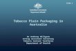 Tobacco Plain Packaging in Australia Dr Anthony Millgate Acting Assistant Secretary Tobacco Control Taskforce Department of Health Slide 1