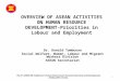 OVERVIEW OF ASEAN ACTIVITIES ON HUMAN RESOURCE DEVELOPMENT- Priorities in Labour and Employment 1 Dr. Donald Tambunan Social Welfare, Women, Labour and