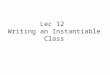 Lec 12 Writing an Instantiable Class. Agenda Review objects and classes Making our own class to create objects – Our first "Instantiable" class – with