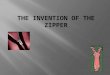 The zipper was made in 1893.The first zipper was made in Chicago, Illinois by Whitcomb Judson and Gideon Sundback. The first zipper was called the clasp