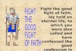 Fight the good fight of faith, lay hold on eternal life, to which you were also called and have confessed the good confession in the presence of many witnesses