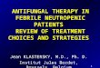 1 ANTIFUNGAL THERAPY IN FEBRILE NEUTROPENIC PATIENTS REVIEW OF TREATMENT CHOICES AND STRATEGIES Jean KLASTERSKY, M.D., Ph. D. Institut Jules Bordet, Brussels,