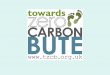 Towards Zero Carbon Bute Aims to help Bute people to reduce the island’s overall carbon footprint This will reduce our impact on climate change It will