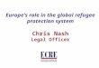 Europe’s role in the global refugee protection system Chris Nash Legal Officer