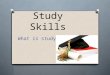 Study Skills What is study?. Dictionary Definition O Study is to give careful consideration to something O To learn something new