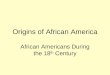 Origins of African America African Americans During the 18 th Century