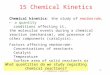 15 Chemical Kinetics 1 Chemical kinetics : the study of reaction rate,  a quantity conditions affecting it, the molecular events during a chemical reaction