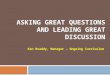 ASKING GREAT QUESTIONS AND LEADING GREAT DISCUSSION Ken Braddy, Manager – Ongoing Curriculum