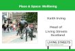 Place & Space: Wellbeing Keith Irving Head of Living Streets Scotland