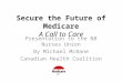 Secure the Future of Medicare A Call to Care Presentation to the NB Nurses Union By Michael McBane Canadian Health Coalition