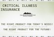 THE RIGHT PRODUCT FOR TODAY’S NEEDS! THE RIGHT PRODUCT FOR THE FUTURE! CRITICAL ILLNESS INSURANCE