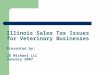 Illinois Sales Tax Issues for Veterinary Businesses Presented by: JD Michael LLC January 2007