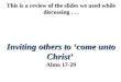 This is a review of the slides we used while discussing... Inviting others to ‘come unto Christ’ Alma 17-29