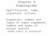 Chapter 9 Subprograms Specification: name, signature, actions Signature: number and types of input arguments, number and types of output results –Book