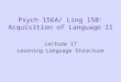 Psych 156A/ Ling 150: Acquisition of Language II Lecture 17 Learning Language Structure